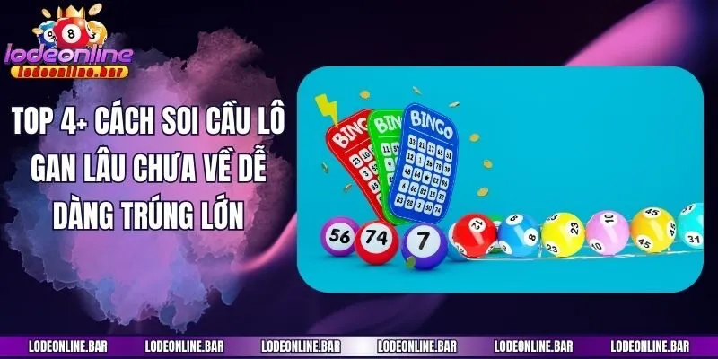 Top 4+ Cách Soi Cầu Lô Gan Lâu Chưa Về Dễ Dàng Trúng Lớn