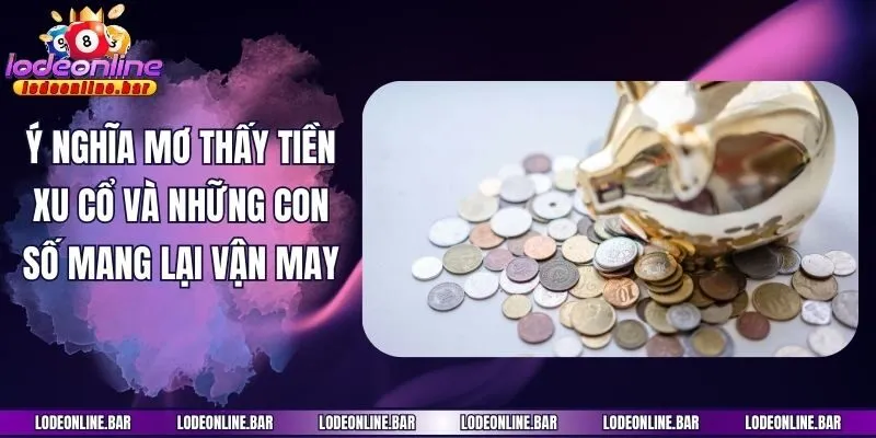 Ý nghĩa mơ thấy tiền xu cổ và những con số mang lại vận may